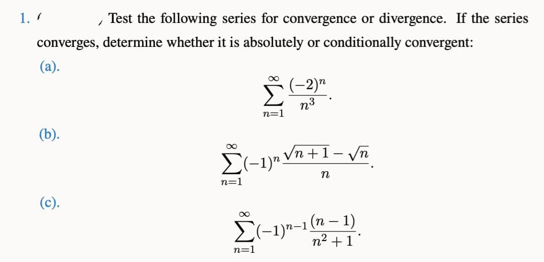 1. /
(b).
1
converges, determine whether it is absolutely or conditionally convergent:
(a).
(c).
Test the following series for convergence or divergence. If the series
∞
n=1
∞
로
n=1
(−1)n.
n=1
(-2)n
n³
√n+1-√n
n
Σ(-1)n-1 (n-1)
n² + 1