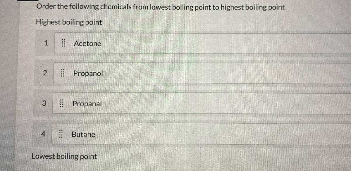 Order the following chemicals from lowest boiling point to highest boiling point
Highest boiling point
1
2
3
4
Acetone
Propanol
Propanal
Butane
Lowest boiling point
