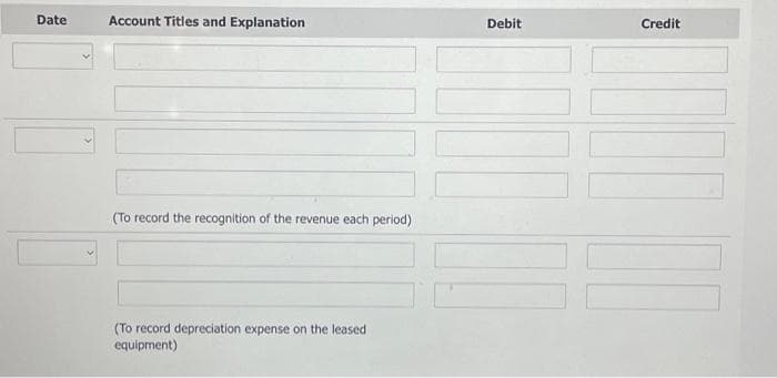 Date
Account Titles and Explanation
(To record the recognition of the revenue each period)
(To record depreciation expense on the leased
equipment)
Debit
Credit