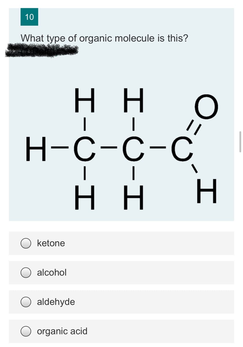 10
What type of organic molecule is this?
H.
н
Н-с-с-с
H.
н
ketone
alcohol
aldehyde
organic acid
