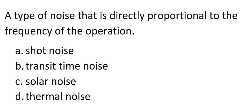 A type of noise that is directly proportional to the
frequency of the operation.
a. shot noise
b. transit time noise
C. solar noise
d. thermal noise
