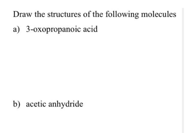 Draw the structures of the following molecules
a) 3-oxopropanoic acid
b) acetic anhydride
