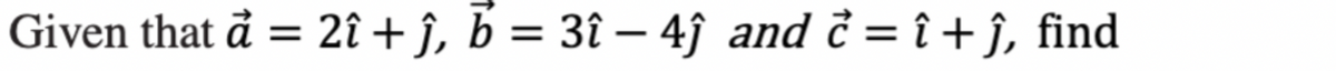 Given that à = 2î + ĵ, b = 3î − 4ĵ and ₹ = î+ ĵ, find