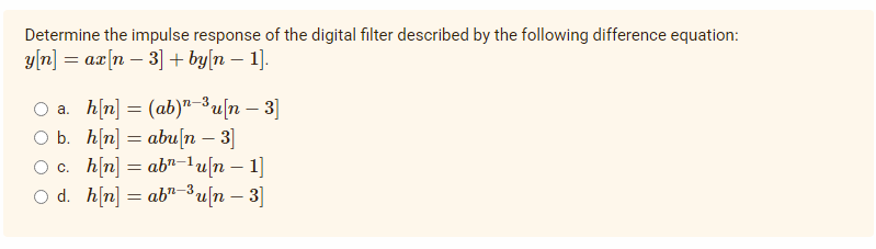 Determine the impulse response of the digital filter described by the following difference equation:
g[n] = a[n − 3] + by[n — 1].
a. h[n] = (ab)^=Bu[n — 3]
h[n] = abu[n — 3]
Ob.
-
-1
c.
h[n] = ab=1u[n — 1]
-
Od h[n] = ab^=3u[n — 3]
=
