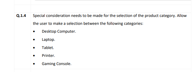 Q.1.4
Special consideration needs to be made for the selection of the product category. Allow
the user to make a selection between the following categories:
Desktop Computer.
Laptop.
Tablet.
Printer.
Gaming Console.
