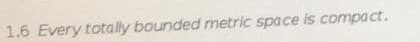1.6 Every totally bounded metric space is compact.

