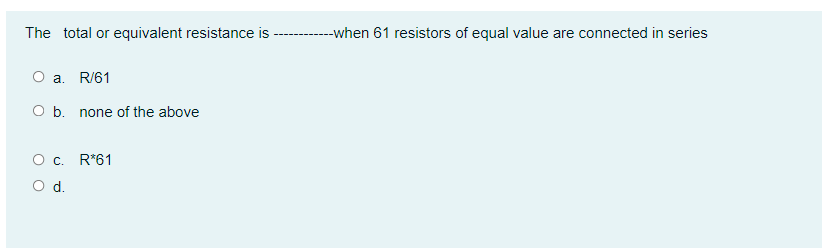 The total or equivalent resistance is
O a. R/61
O b. none of the above
O c. R*61
O d.
--when 61 resistors of equal value are connected in series