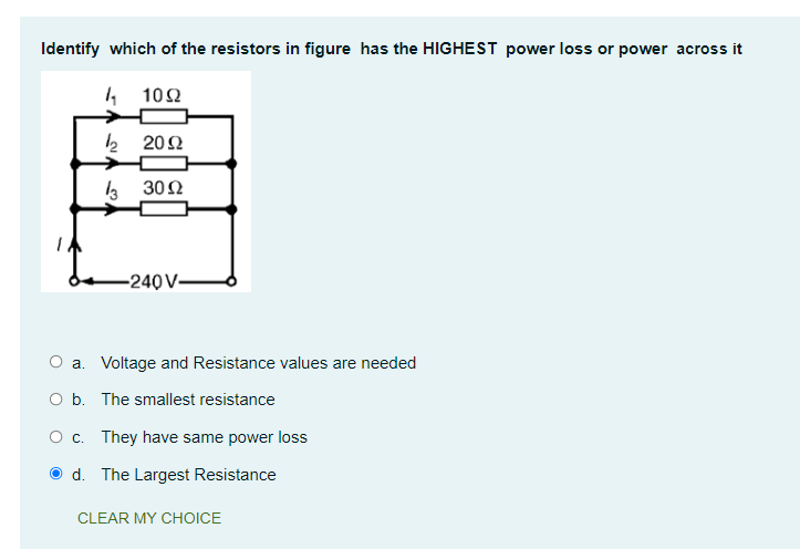 Identify which of the resistors in figure has the HIGHEST power loss or power across it
1η 10Ω
12 2002
133002
-240 V
O a. Voltage and Resistance values are needed
O b. The smallest resistance
O c. They have same power loss
Ⓒd. The Largest Resistance
CLEAR MY CHOICE