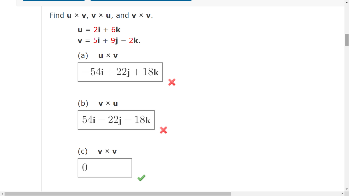 Find u x v, v × u, and v × V.
u = 2i + 6k
v = 5i + 9j - 2k.
(a)
u x V
−54i + 22j +18k
(b) V x u
54i - 22j - 18k
(c)
0
V X V
X
►