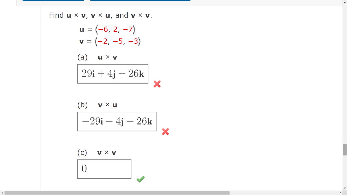 Find u x v, v x u, and v × V.
u = (-6, 2, -7)
v = (-2, -5, -3)
(a)
29i + 4j + 26k
u x V
(b) V x u
-29i - 4j - 26k
(c)
0
V X V
►