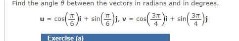 Find the angle 8 between the vectors in radians and in degrees.
u = COS
= cos(T)i + sin(7)j, v = cos( ³7 )i + sin( 37 )j
Exercise (a)