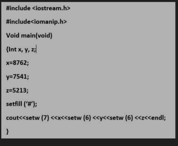 #include <iostream.h>
#include<iomanip.h>
Void main(void)
{Int x, y, z;
x=8762;
y=7541;
z=5213;
setfill ('#');
cout<<setw (7) <<x<<setw (6) <<y<<setw (6) <<z<<endl;
