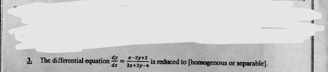 3. The differential equation
dy
x-2y+3
is reduced to [homogenous or separable].
dx
2x+3y-4
