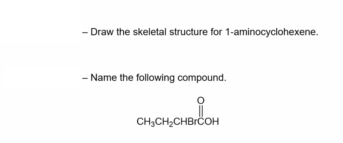 - Draw the skeletal structure for 1-aminocyclohexene.
– Name the following compound.
CH3CH2CHBrCOH
