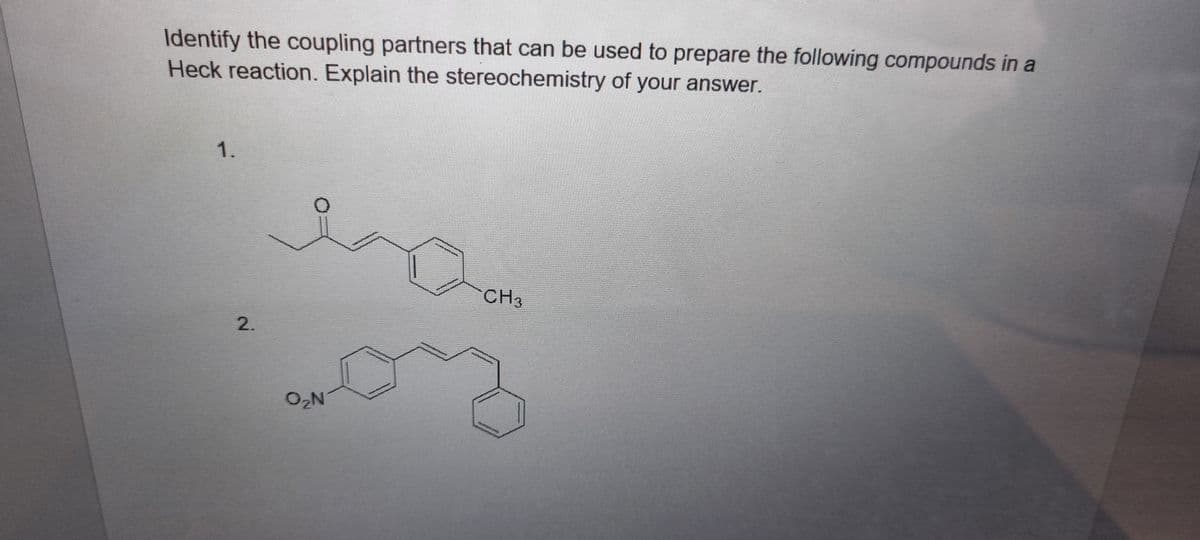 Identify the coupling partners that can be used to prepare the following compounds in a
Heck reaction. Explain the stereochemistry of your answer.
1.
CH3
O2N
2.
