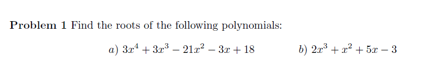 Problem 1 Find the roots of the following polynomials:
a) 3r¹ + 3x³ - 21x² – 3x + 18
b) 2x³ + x² + 5x - 3