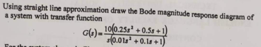 Using straight line approximation draw the Bode magnitude response diagram of
a system with transfer function
G(s)=10(0.258² +0.58+1)
(0.01s +0.1s+1)