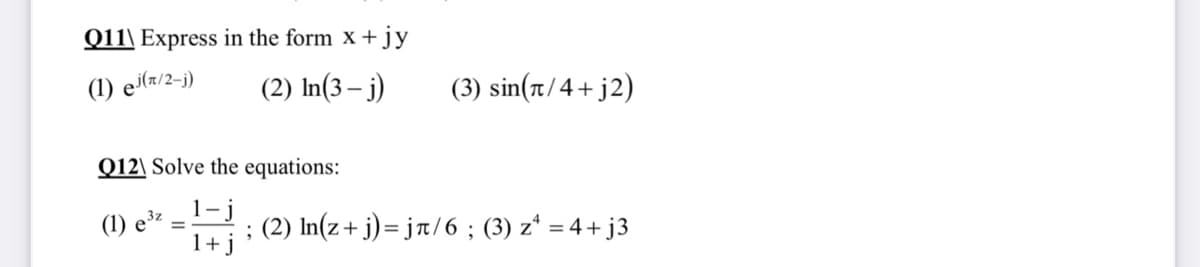 Q11\ Express in the form x + jy
(1) ei(x/2-j)
(2) In(3 – j)
(3) sin(rt/ 4+j2)
Q12\ Solve the equations:
1-j
1+j
(1) e³z
; (2) In(z+ j)= jt/6 ; (3) z* = 4 + j3
