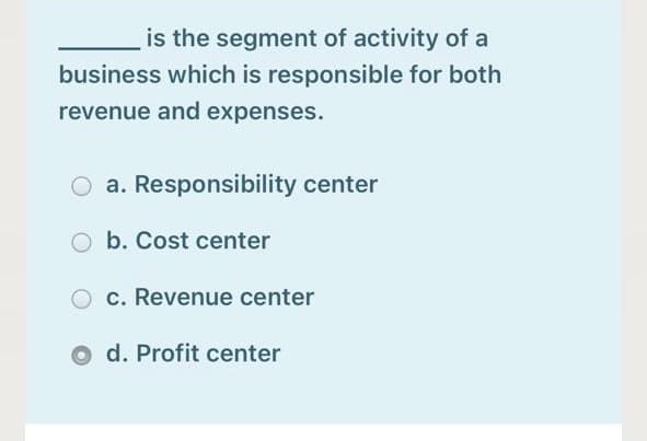 is the segment of activity of a
business which is responsible for both
revenue and expenses.
O a. Responsibility center
b. Cost center
c. Revenue center
o d. Profit center
