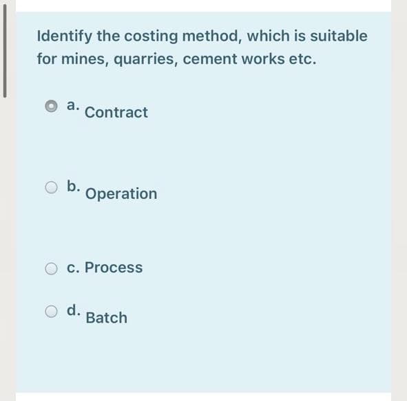 Identify the costing method, which is suitable
for mines, quarries, cement works etc.
а.
Contract
b.
Operation
O c. Process
d.
Batch
