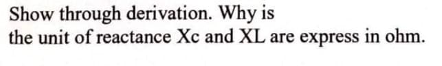 Show through derivation. Why is
the unit of reactance Xc and XL are express in ohm.