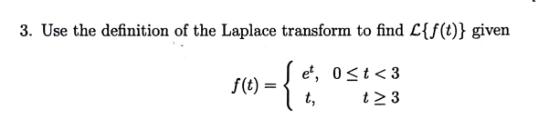 3. Use the definition of the Laplace transform to find L{f(t)} given
f(t) =
-{{&
et, 0≤t <3
t≥ 3
t,