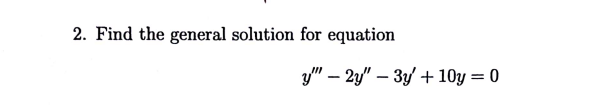 2. Find the general solution for equation
y" - 2y" - 3y + 10y = 0