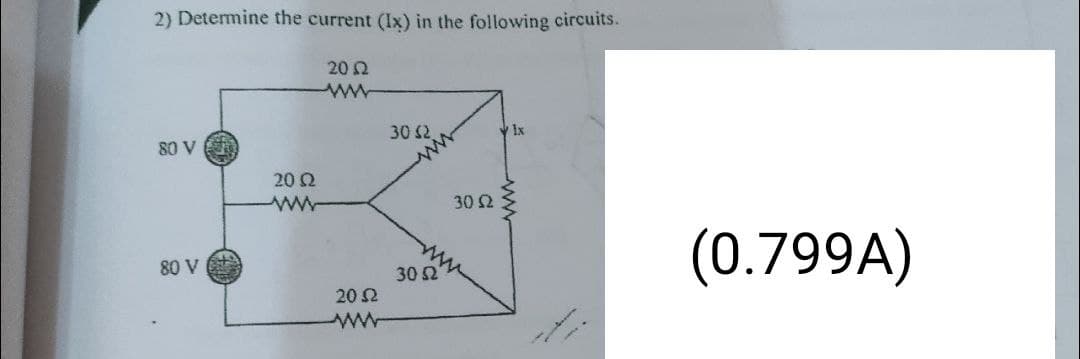 2) Determine the current (Ix) in the following circuits.
20 2
30 $2
Ix
80 V
20 Q
30 2
(0.799A)
80 V
30 2
20 2
