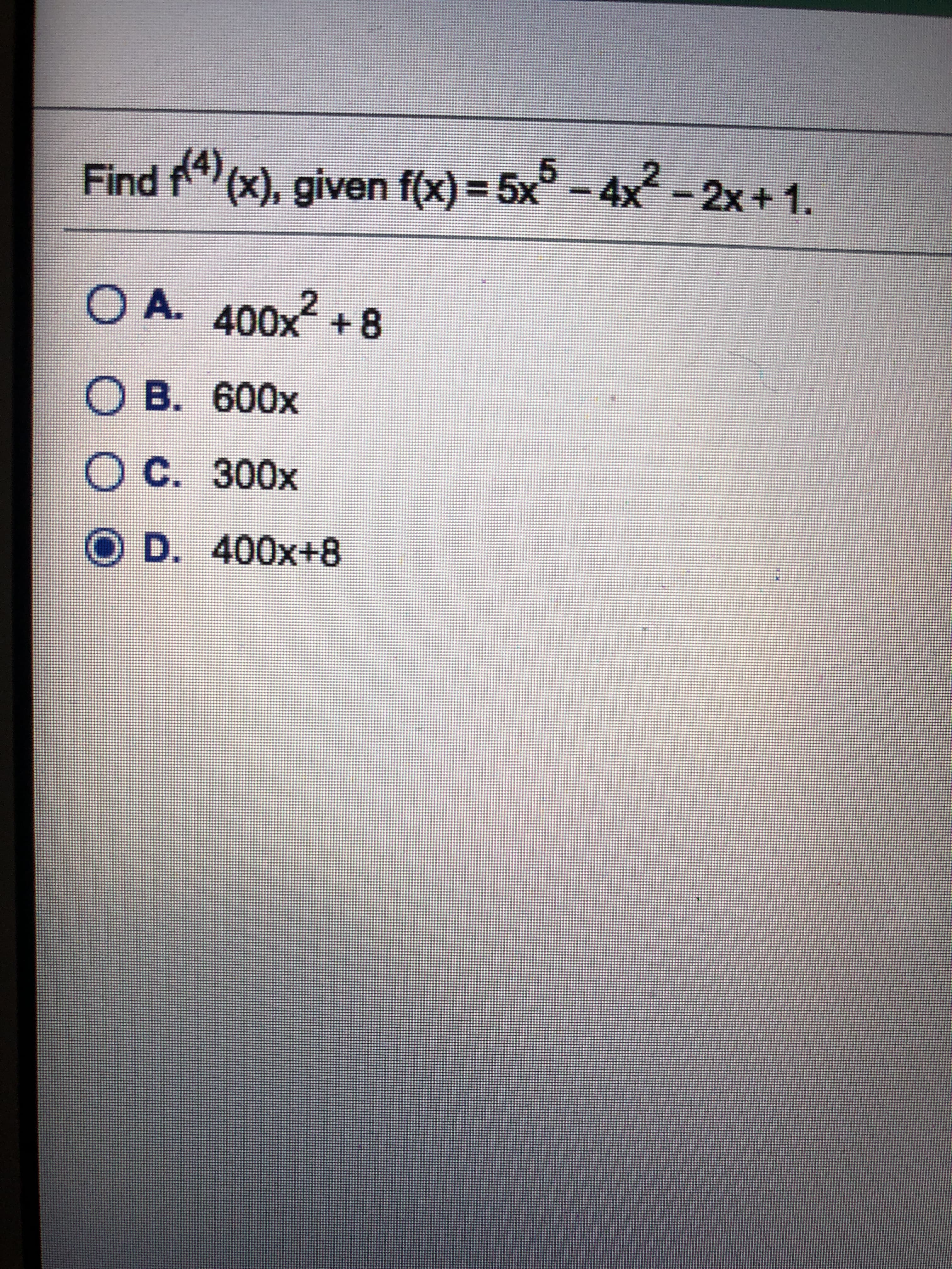 Find f4(x), given f(x) = 5x° -4x-2x+ 1.
O A.
400x+8
B. 600x
C. 300x
D. 400x+8
