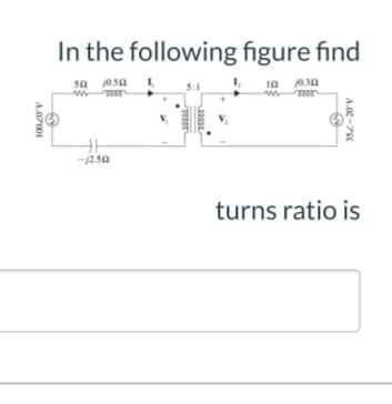 In the following figure find
sa Asa
turns ratio is
A.O-7E
A.07001
