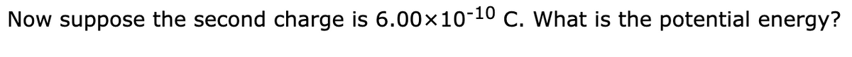 Now suppose the second charge is 6.00×10-¹0 C. What is the potential energy?