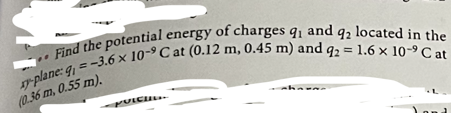 Find the potential energy of charges q1 and q2 located in the
xy-plane: 9₁ = -3.6 x 10-9 Cat (0.12 m, 0.45 m) and q2 = 1.6 x 10-⁹ C at
(0.36 m, 0.55 m).
poichit