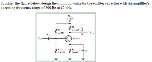 Consider the figure below, design the minimum value for the emitter capacitor with the amplifier's
operating frequency range of 200 Hz to 10 kHz.
Vee
+12 V
Re
10 k
22 k
2N3904
RE
