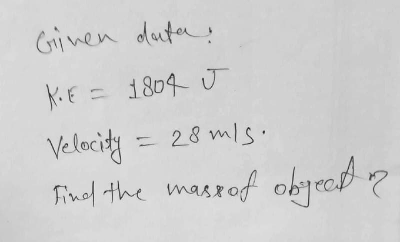 Given dute:
K• E = 1804 J
Velocity = 28 m/s.
Find the mass of object?