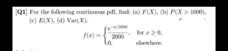 [Q1] For the following continuous pdf, find: (a) F(X), (b) P(X > 1000),
(c) E(X), (d) Var(X).
-*/2000
for x ≥ 0.
2000
elsewhere.
