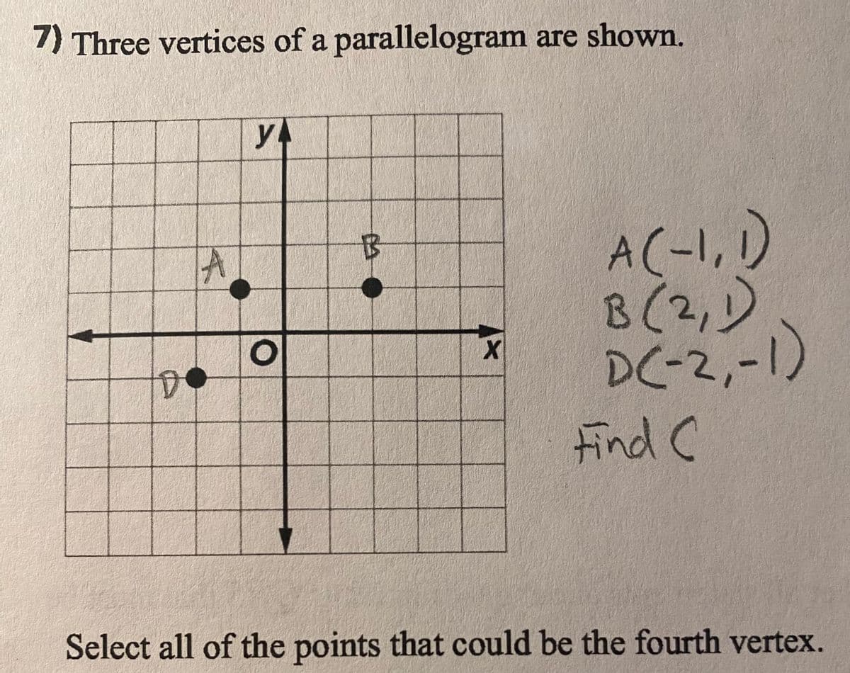 7) Three vertices of a parallelogram are shown.
A
DO
y
O
B
X
A(-1, 1)
B (2,1)
D(-2,-1)
Find C
Select all of the points that could be the fourth vertex.