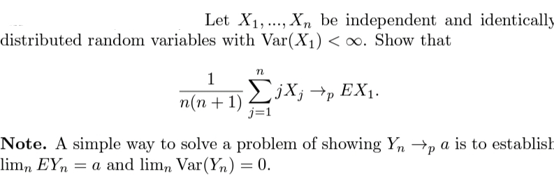 Let X1,..., Xn be independent and identically
distributed random variables with Var(X¡)<o. Show that
1
EjX; →p EX1.
п(п + 1)
j=1
Note. A simple way to solve a problem of showing Yn →p a is to establish
lim, EYn = a and lim, Var(Yn) = 0.
