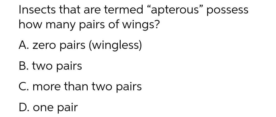 Insects that are termed "apterous" possess
how many pairs of wings?
A. zero pairs (wingless)
B. two pairs
C. more than two pairs
D. one pair
