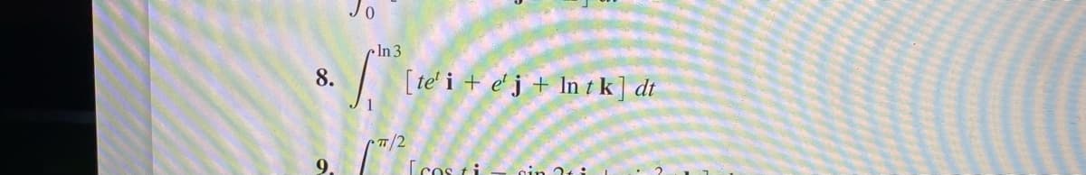 Jo
•S.
8.
9.
In 3
π/2
[te' i e'j + ln t k] dt
[cos ti
ein 2
2