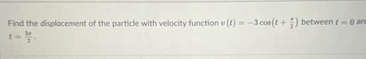 Find the displacement of the particle with velocity function v (t) = -3 cos (t+) between t 0:
%3D
t=
