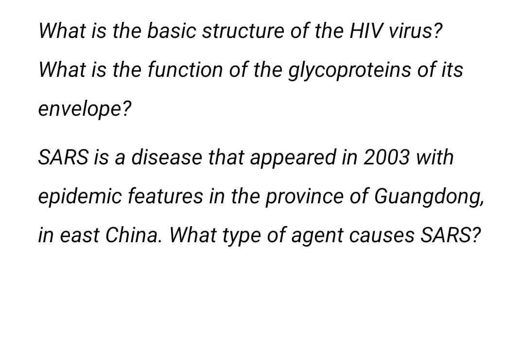 What is the basic structure of the HIV virus?
What is the function of the glycoproteins of its
envelope?
SARS is a disease that appeared in 2003 with
epidemic features in the province of Guangdong,
in east China. What type of agent causes SARS?
