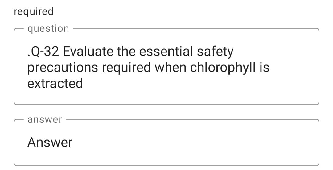 required
question
.Q-32 Evaluate the essential safety
precautions required when chlorophyll is
extracted
answer
Answer
