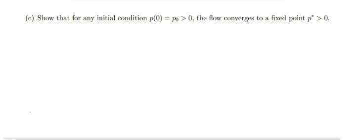 (c) Show that for any initial condition p(0) = po > 0, the flow converges to a fixed point p* > 0.
