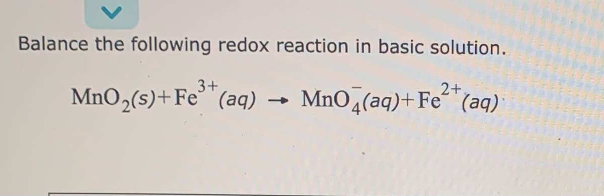 Balance the following redox reaction in basic solution.
3+
MnO₂ (s)+Fe (aq)
MnO4(aq) + Fe²+ (aq)