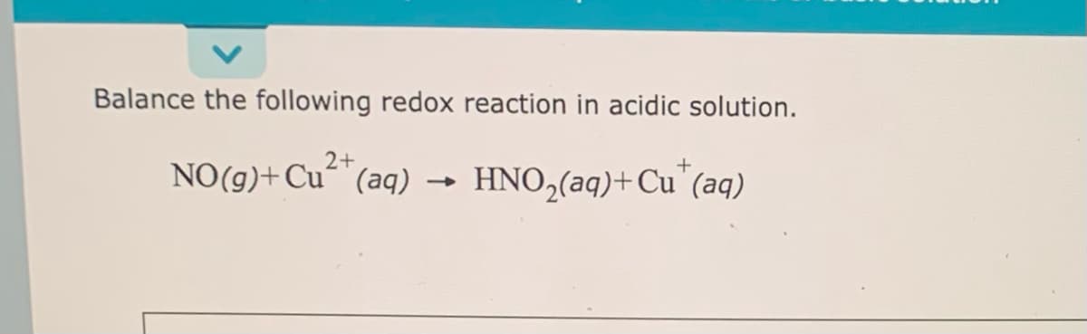 Balance the following redox reaction in acidic solution.
NO(g) + Cu²+ (aq)
+
HNO₂(aq) + Cu(aq)