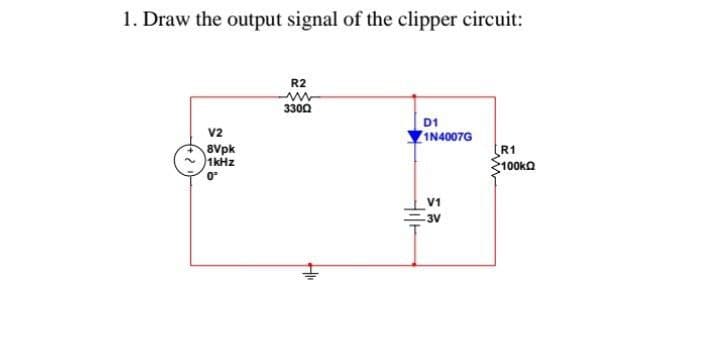 1. Draw the output signal of the clipper circuit:
R2
3300
D1
v2
8Vpk
1kHz
ZIN4007G
R1
100ka
3V

