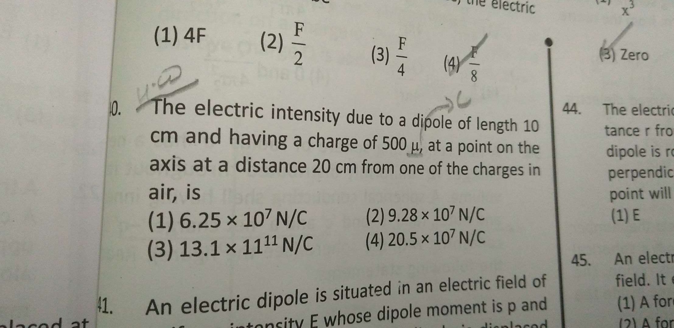 ) he electric
F
(1) 4F
(2) 트
F
(3) Zero
-
(4)
8.
4
44.
The electric intensity due to a dipole of length 10
10.
The electric
cm and having a charge of 500 µ, at a point on the
tance r fro
dipole is ro
axis at a distance 20 cm from one of the charges in
air, is
(1) 6.25 × 107 N/C
(3) 13.1× 1111 N/C
perpendic
point will
(1) E
(2) 9.28 × 107 N/C
(4) 20.5 × 107 N/C
45.
An electr
An electric dipole is situated in an electric field of
E whose dipole moment is p and
field. It e
41.
(1) A fore
(2) A for
