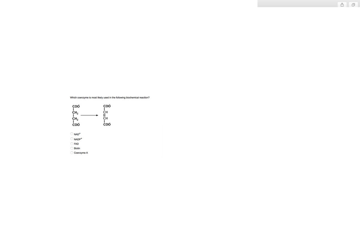 Which coenzyme is most likely used in the following biochemical reaction?
COO
CH₂
CH₂
COO
0 0 0 0 0
NAD+
NADP+
FAD
Biotin
Coenzyme A
COO
Ī
CH
CH
I
Coo
A