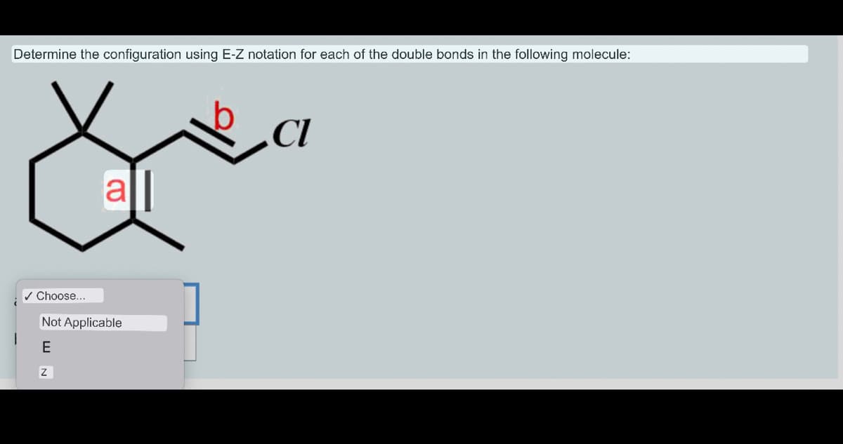 Determine the configuration using E-Z notation for each of the double bonds in the following molecule:
✓ Choose...
CO
Z
a
Not Applicable
E
CI