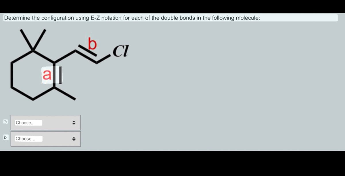 Determine the configuration using E-Z notation for each of the double bonds in the following molecule:
To
b
Choose...
Choose...
all
a